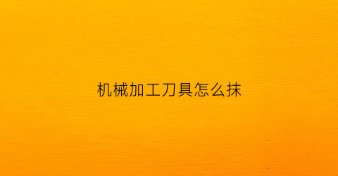 “机械加工刀具怎么抹(机械加工刀具怎么抹油)