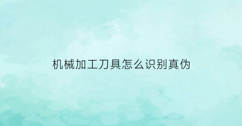 “机械加工刀具怎么识别真伪(机械加工刀具型号和选用准则)