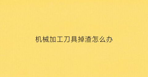 “机械加工刀具掉渣怎么办(机械加工刀具掉渣怎么办视频)