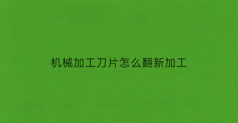 “机械加工刀片怎么翻新加工(机械加工刀片怎么翻新加工视频)