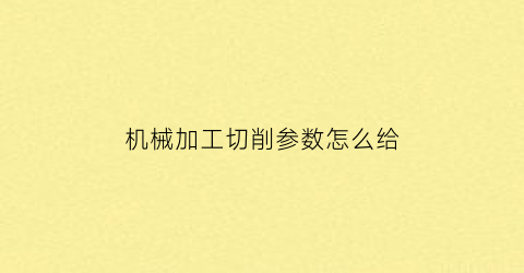 “机械加工切削参数怎么给(机械切削工艺参数速查手册)