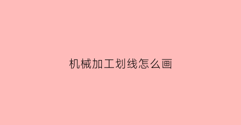 “机械加工划线怎么画(机械加工图怎么画)