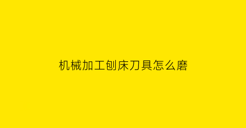 “机械加工刨床刀具怎么磨(机械加工刨床刀具怎么磨刀)