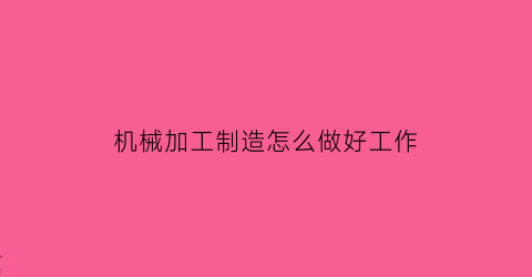 机械加工制造怎么做好工作(机械制造中的主要加工工艺方法)