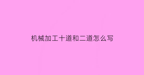 “机械加工十道和二道怎么写(机械加工工步内容)