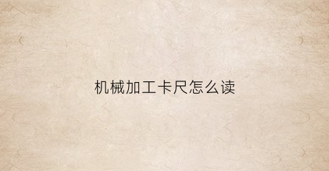 机械加工卡尺怎么读(机加工卡尺怎么看)