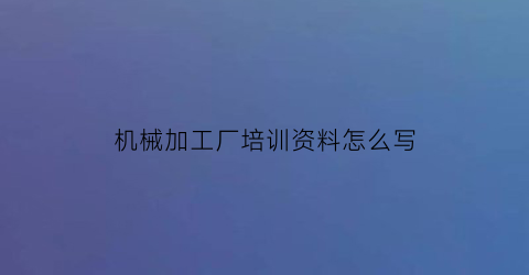 机械加工厂培训资料怎么写