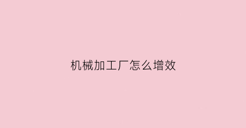 “机械加工厂怎么增效(工厂机械加工)