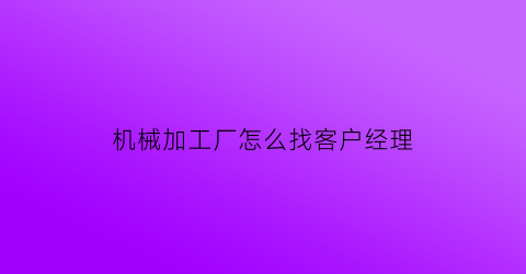 机械加工厂怎么找客户经理