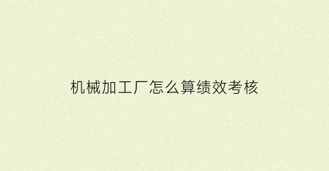 “机械加工厂怎么算绩效考核(机加工绩效考核细则)