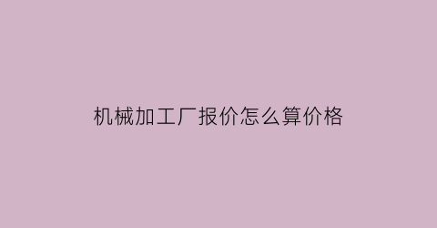 “机械加工厂报价怎么算价格(机械加工厂报价怎么算价格的)