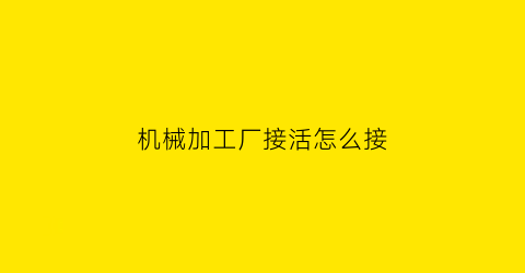 “机械加工厂接活怎么接(机械加工厂接单)