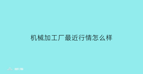 机械加工厂最近行情怎么样