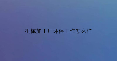 “机械加工厂环保工作怎么样(机械加工企业环保措施)