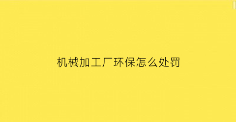 机械加工厂环保怎么处罚(机械加工工厂环保标准)