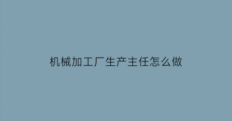 “机械加工厂生产主任怎么做(机加工生产主管岗位职责)