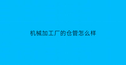 “机械加工厂的仓管怎么样(机械加工厂仓库管理)