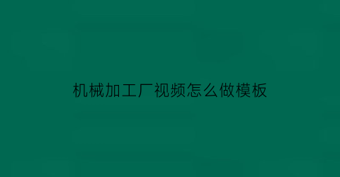 “机械加工厂视频怎么做模板(机加工工作视频)