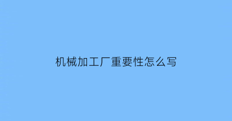 “机械加工厂重要性怎么写(机械加工厂主要干什么)