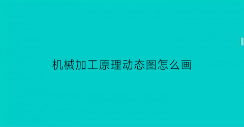 “机械加工原理动态图怎么画(机械加工原理动态图怎么画的)