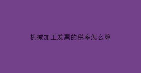 “机械加工发票的税率怎么算(机械加工发票怎么开)