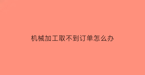 “机械加工取不到订单怎么办(机械加工取不到订单怎么办呀)