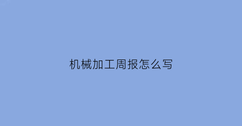 “机械加工周报怎么写(机械加工周报总结)