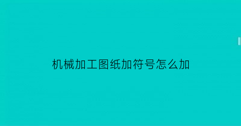 “机械加工图纸加符号怎么加(机械加工制图符号)