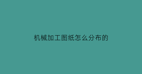 机械加工图纸怎么分布的(如何读懂机械加工图纸)