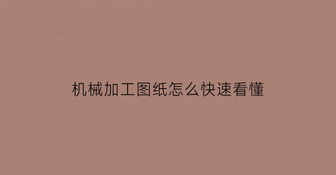 “机械加工图纸怎么快速看懂(机加工机械图纸)