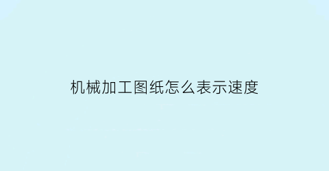 机械加工图纸怎么表示速度(机械加工图纸怎么表示速度的)