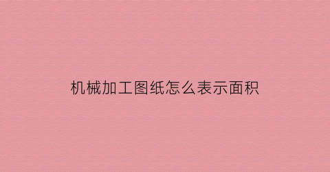 “机械加工图纸怎么表示面积(机械加工图纸怎么表示面积和重量)