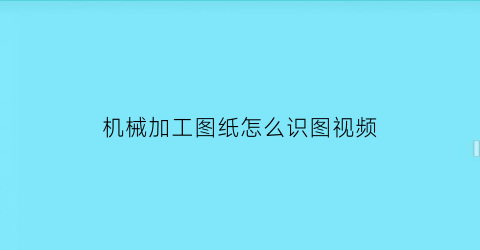 “机械加工图纸怎么识图视频(机械加工图纸怎么看)