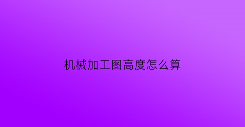 “机械加工图高度怎么算(机械加工图怎么看)