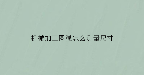 “机械加工圆弧怎么测量尺寸(机加工圆弧起点和终点计算)