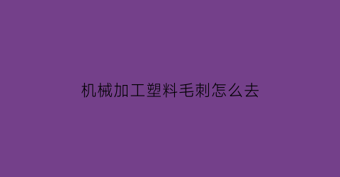 机械加工塑料毛刺怎么去(塑料件去毛刺机)