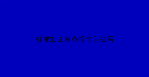 “机械加工复查报告怎么写(机械加工厂复工方案)