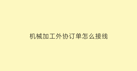 “机械加工外协订单怎么接线(机械加工外协加工)