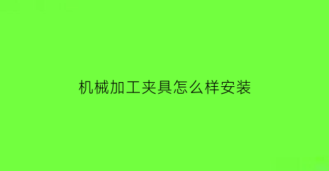 “机械加工夹具怎么样安装(机械加工夹具怎么样安装图片)