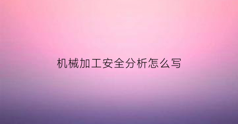 机械加工安全分析怎么写(机械加工安全总结)