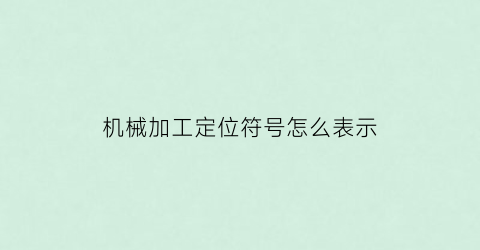 “机械加工定位符号怎么表示(机械加工中什么叫定位)