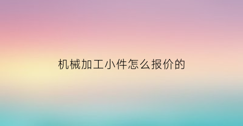 机械加工小件怎么报价的