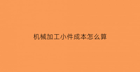 机械加工小件成本怎么算(机械加工小件成本怎么算的)