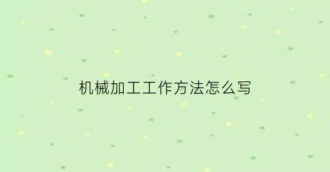 “机械加工工作方法怎么写(机械加工方法有哪些其适用范围是什么)