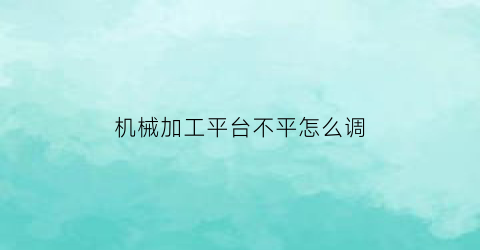 机械加工平台不平怎么调(加工中心加工平面不平)