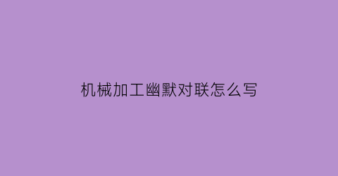 “机械加工幽默对联怎么写(机械加工段子)