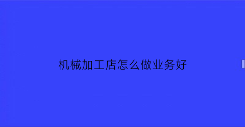 “机械加工店怎么做业务好(机械加工店怎么做业务好做呢)