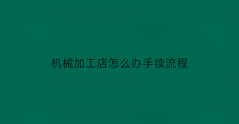 “机械加工店怎么办手续流程(开机械加工店需要什么手续)