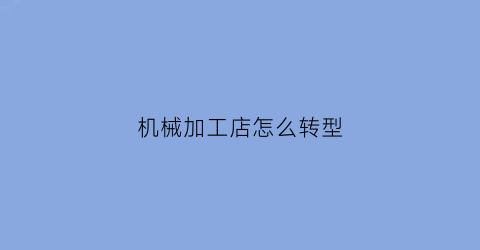 机械加工店怎么转型(机械加工怎么创业)