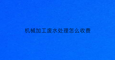 “机械加工废水处理怎么收费(机加工废水处理设备)